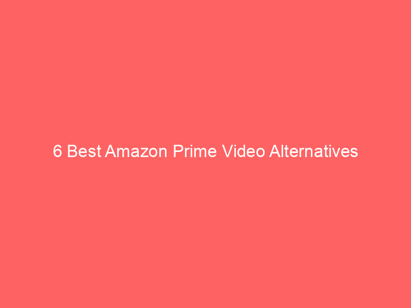 6 Best Amazon Prime Video Alternatives