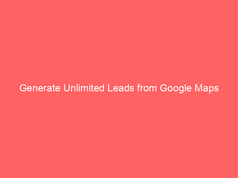 Generate Unlimited Leads from Google Maps